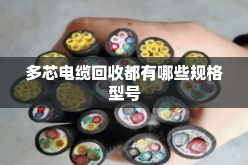 多芯电缆回收都有哪些规格型号 多芯电缆回收都有哪些规格型号