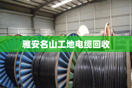 雅安名山工地电缆回收 雅安名山工地电缆回收