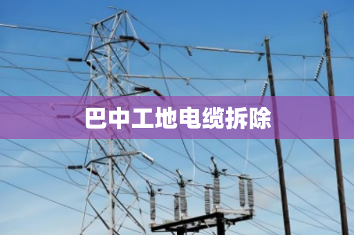 巴中工地电缆拆除