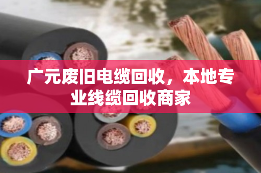 广元废旧电缆回收，本地专业线缆回收商家
