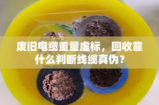 废旧电缆重量虚标，回收靠什么判断线缆真伪？