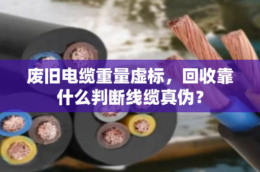 废旧电缆重量虚标，回收靠什么判断线缆真伪？