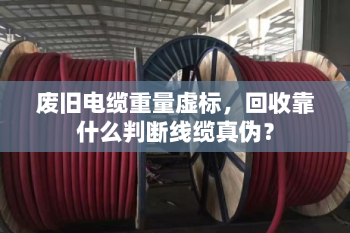 废旧电缆重量虚标，回收靠什么判断线缆真伪？