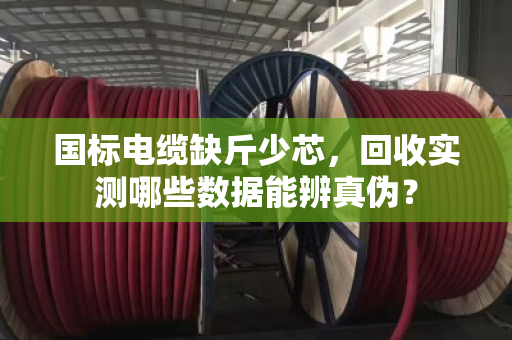 国标电缆缺斤少芯,回收实测哪些数据能辨真伪? 国标电缆缺斤少芯,回收实测哪些数据能辨真伪?