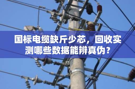 国标电缆缺斤少芯，回收实测哪些数据能辨真伪？