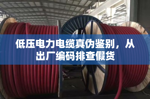低压电力电缆真伪鉴别,从出厂编码排查假货 低压电力电缆真伪鉴别,从出厂编码排查假货