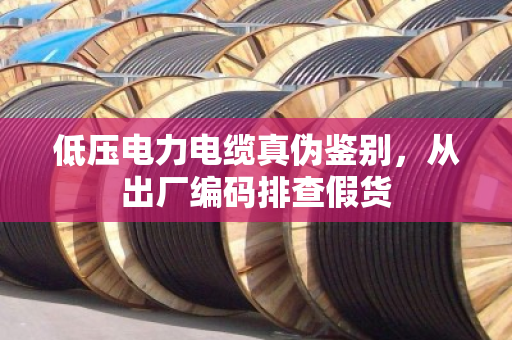 低压电力电缆真伪鉴别，从出厂编码排查假货