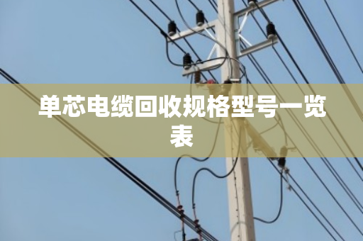 单芯电缆回收规格型号一览表 单芯电缆回收规格型号一览表