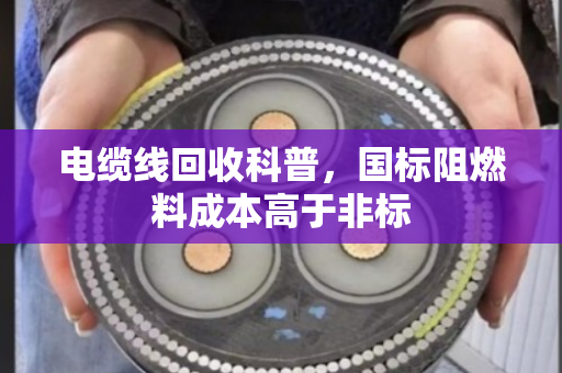 电缆线回收科普，国标阻燃料成本高于非标