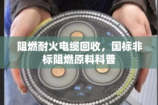 阻燃耐火电缆回收,国标非标阻燃原料科普 阻燃耐火电缆回收,国标非标阻燃原料科普