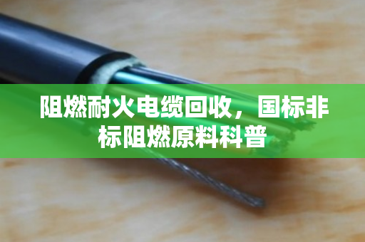 阻燃耐火电缆回收,国标非标阻燃原料科普 阻燃耐火电缆回收,国标非标阻燃原料科普