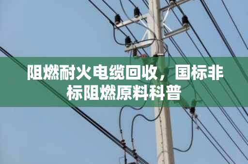 阻燃耐火电缆回收，国标非标阻燃原料科普