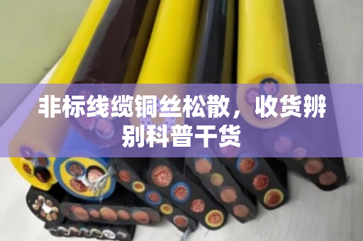 非标线缆铜丝松散,收货辨别科普干货 非标线缆铜丝松散,收货辨别科普干货