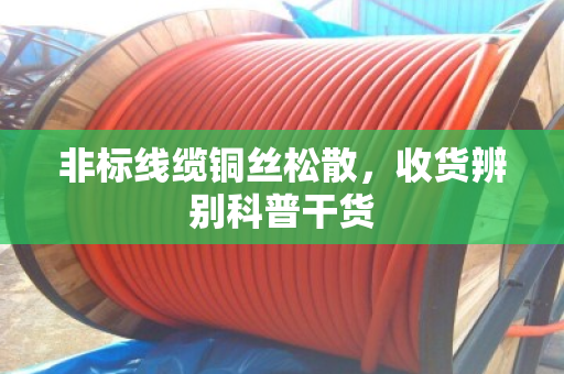 非标线缆铜丝松散,收货辨别科普干货 非标线缆铜丝松散,收货辨别科普干货