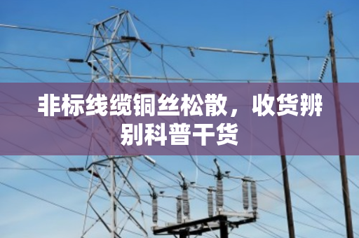 非标线缆铜丝松散，收货辨别科普干货