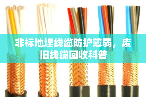 非标地埋线缆防护薄弱,废旧线缆回收科普 非标地埋线缆防护薄弱,废旧线缆回收科普