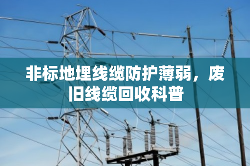 非标地埋线缆防护薄弱,废旧线缆回收科普 非标地埋线缆防护薄弱,废旧线缆回收科普