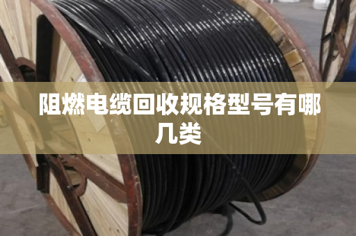 阻燃电缆回收规格型号有哪几类 阻燃电缆回收规格型号有哪几类