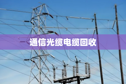 通信光缆电缆回收 通信光缆电缆回收