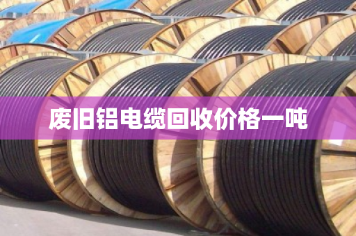 废旧铝电缆回收价格一吨 废旧铝电缆回收价格一吨