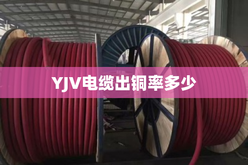 YJV电缆出铜率多少