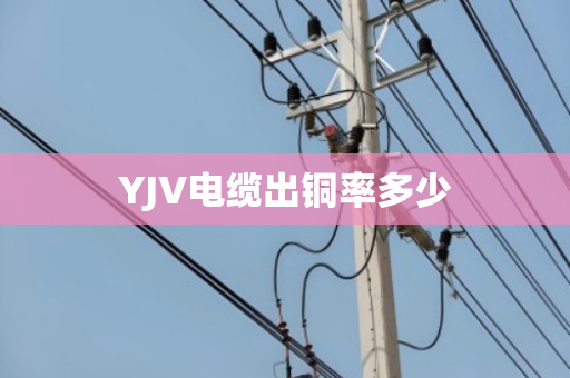 YJV电缆出铜率多少