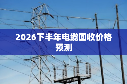 2026下半年电缆回收价格预测