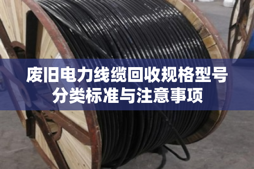 废旧电力线缆回收规格型号分类标准与注意事项 废旧电力线缆回收规格型号分类标准与注意事项