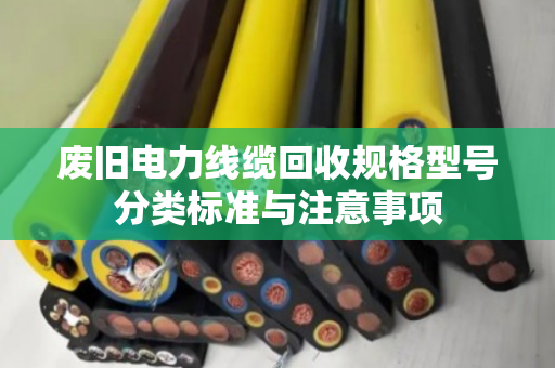 废旧电力线缆回收规格型号分类标准与注意事项