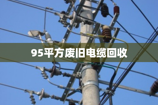 95平方废旧电缆回收 95平方废旧电缆回收