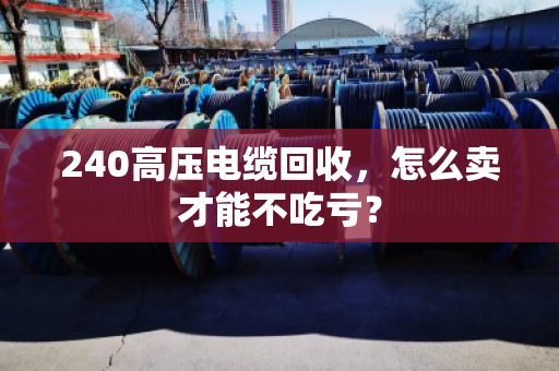 240高压电缆回收,怎么卖才能不吃亏? 240高压电缆回收,怎么卖才能不吃亏?