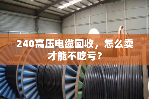 240高压电缆回收,怎么卖才能不吃亏? 240高压电缆回收,怎么卖才能不吃亏?