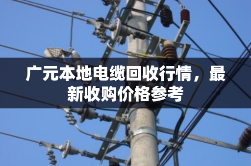 广元本地电缆回收行情,最新收购价格参考 广元本地电缆回收行情,最新收购价格参考