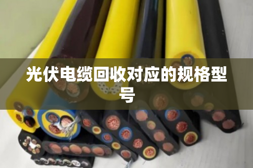 光伏电缆回收对应的规格型号 光伏电缆回收对应的规格型号
