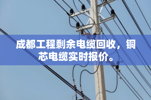 成都工程剩余电缆回收,铜芯电缆实时报价。 成都工程剩余电缆回收,铜芯电缆实时报价。
