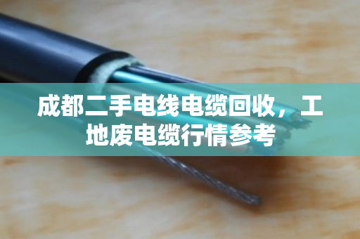 成都二手电线电缆回收，工地废电缆行情参考