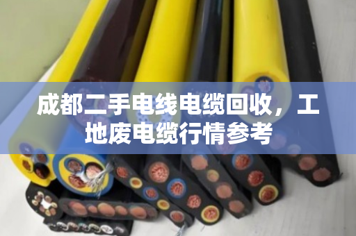 成都二手电线电缆回收，工地废电缆行情参考