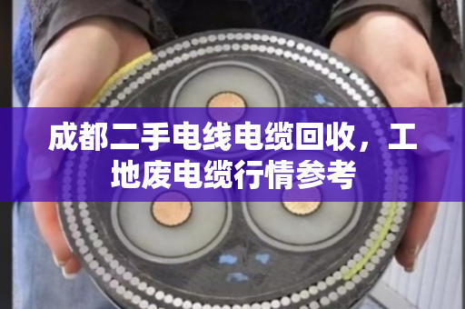 成都二手电线电缆回收，工地废电缆行情参考