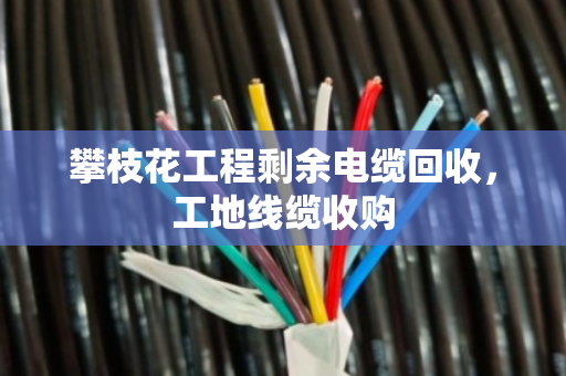 攀枝花工程剩余电缆回收,工地线缆收购 攀枝花工程剩余电缆回收,工地线缆收购