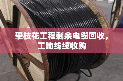 攀枝花工程剩余电缆回收,工地线缆收购 攀枝花工程剩余电缆回收,工地线缆收购