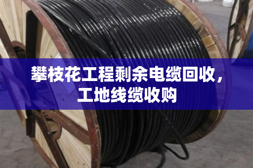 攀枝花工程剩余电缆回收，工地线缆收购