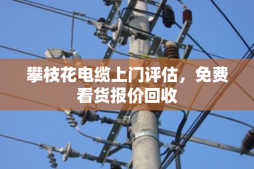 攀枝花电缆上门评估,免费看货报价回收 攀枝花电缆上门评估,免费看货报价回收