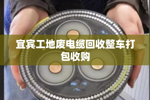 宜宾工地废电缆回收整车打包收购 宜宾工地废电缆回收整车打包收购