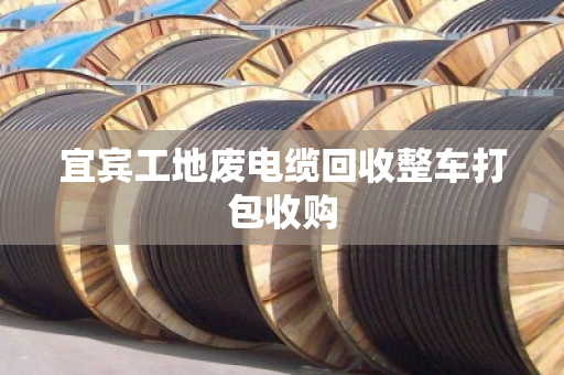宜宾工地废电缆回收整车打包收购 宜宾工地废电缆回收整车打包收购