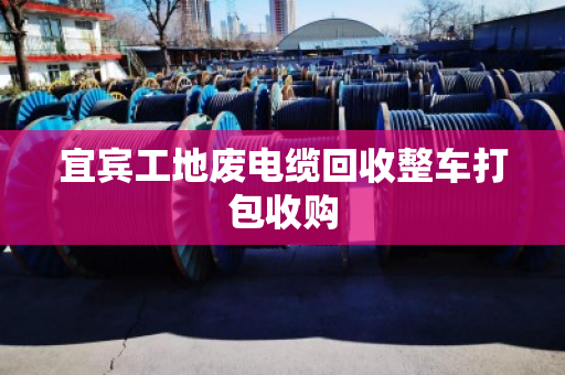 宜宾工地废电缆回收整车打包收购