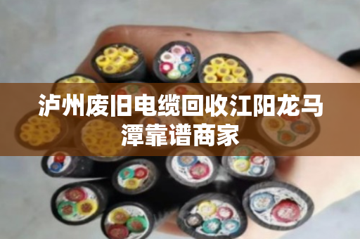 泸州废旧电缆回收江阳龙马潭靠谱商家 泸州废旧电缆回收江阳龙马潭靠谱商家