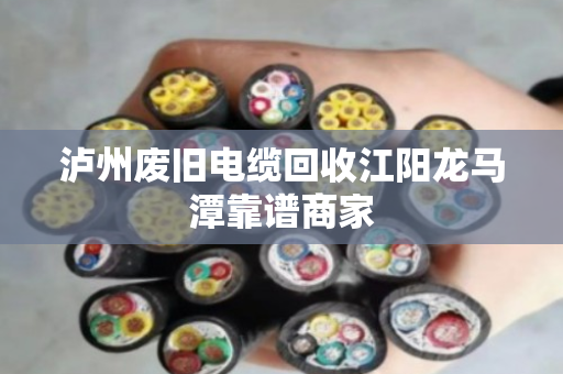 泸州废旧电缆回收江阳龙马潭靠谱商家 泸州废旧电缆回收江阳龙马潭靠谱商家