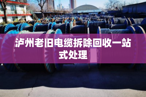 泸州老旧电缆拆除回收一站式处理 泸州老旧电缆拆除回收一站式处理
