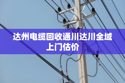 达州电缆回收通川达川全域上门估价 达州电缆回收通川达川全域上门估价