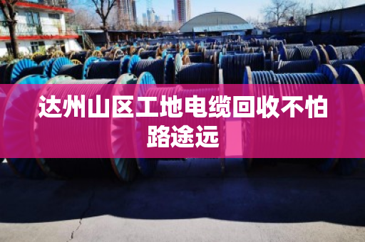 达州山区工地电缆回收不怕路途远 达州山区工地电缆回收不怕路途远